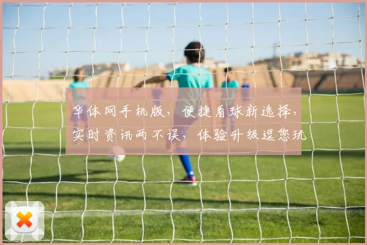 华体网手机版，便捷看球新选择，实时资讯两不误，体验升级逗您玩