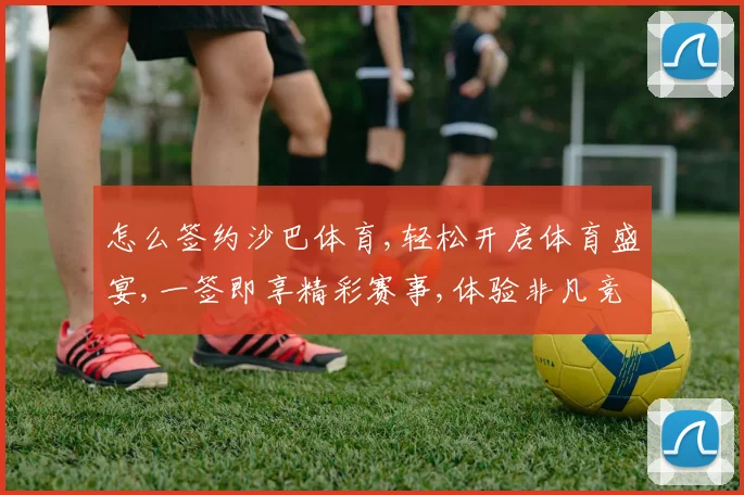 怎么签约沙巴体育,轻松开启体育盛宴,一签即享精彩赛事,体验非凡竞技魅力。