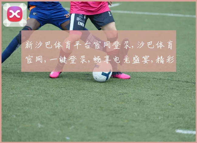 新沙巴体育平台官网登录,沙巴体育官网,一键登录,畅享电竞盛宴,精彩不停歇,赢取丰厚回报。