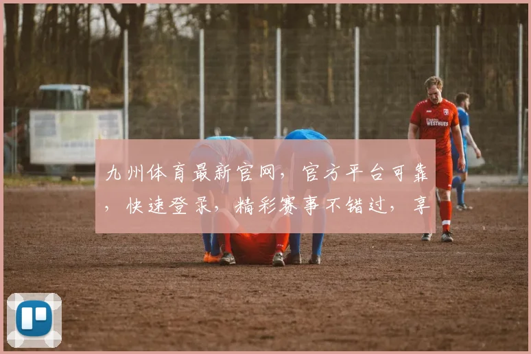 九州体育最新官网，官方平台可靠，快速登录，精彩赛事不错过，享受体育盛宴