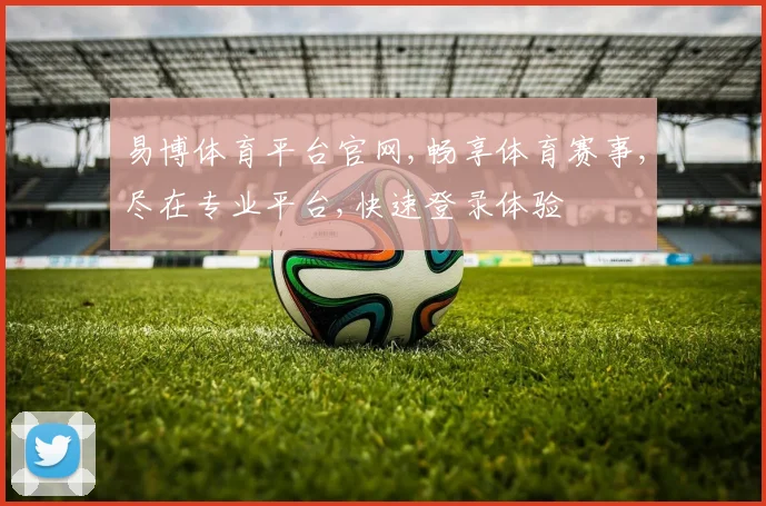 易博体育平台官网,畅享体育赛事,尽在专业平台,快速登录体验